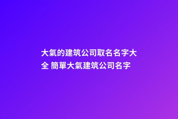 大氣的建筑公司取名名字大全 簡單大氣建筑公司名字-第1張-公司起名-玄機派